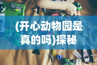 (开心动物园是真的吗)探秘欢乐之旅:以儿童的眼光重新发现开心动物园的奇妙世界 (开心动物园是真的吗)探秘欢乐之旅:以儿童的眼光重新发现开心动物园的奇妙世界