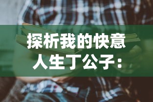 探析我的快意人生丁公子:透视其如何将传统智慧与现代生活完美融合 探析我的快意人生丁公子:透视其如何将传统智慧与现代生活完美融合
