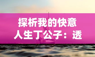 探析我的快意人生丁公子:透视其如何将传统智慧与现代生活完美融合 探析我的快意人生丁公子:透视其如何将传统智慧与现代生活完美融合