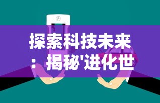 探索科技未来:揭秘'进化世界'小程序在智能生态中的作用与影响 探索科技未来:揭秘'进化世界'小程序在智能生态中的作用与影响
