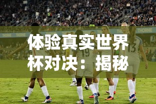 体验真实世界杯对决:揭秘FIFA足球世界体验服带来的全新游戏挑战 体验真实世界杯对决:揭秘FIFA足球世界体验服带来的全新游戏挑战