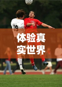 体验真实世界杯对决:揭秘FIFA足球世界体验服带来的全新游戏挑战 体验真实世界杯对决:揭秘FIFA足球世界体验服带来的全新游戏挑战