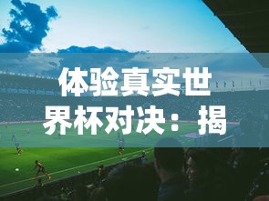 体验真实世界杯对决:揭秘FIFA足球世界体验服带来的全新游戏挑战 体验真实世界杯对决:揭秘FIFA足球世界体验服带来的全新游戏挑战
