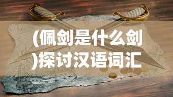 (佩剑是什么剑)探讨汉语词汇用法:'佩剑'与'仗剑'的用法正确性分析与对比研究 (佩剑是什么剑)探讨汉语词汇用法:'佩剑'与'仗剑'的用法正确性分析与对比研究