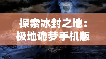 探索冰封之地:极地诡梦手机版全攻略及探秘秘籍,让你轻松突破关难点,应对怪物挑战 探索冰封之地:极地诡梦手机版全攻略及探秘秘籍,让你轻松突破关难点,应对怪物挑战