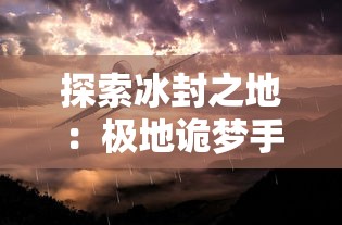 探索冰封之地:极地诡梦手机版全攻略及探秘秘籍,让你轻松突破关难点,应对怪物挑战 探索冰封之地:极地诡梦手机版全攻略及探秘秘籍,让你轻松突破关难点,应对怪物挑战