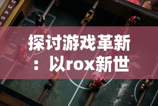 探讨游戏革新:以rox新世代诖生资料库为核心,揭示电子竞技行业的未来发展趋势 探讨游戏革新:以rox新世代诖生资料库为核心,揭示电子竞技行业的未来发展趋势