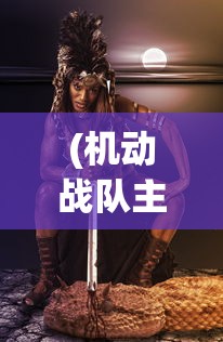 (机动战队主角身世)深度解析《机动战队》:全面解读人物设定与情感发展历程图鉴 (机动战队主角身世)深度解析《机动战队》:全面解读人物设定与情感发展历程图鉴