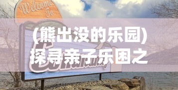 (熊出没的乐园)探寻亲子乐困之地:熊出没乐园究竟叫什么名字? (熊出没的乐园)探寻亲子乐困之地:熊出没乐园究竟叫什么名字?