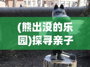 (熊出没的乐园)探寻亲子乐困之地:熊出没乐园究竟叫什么名字? (熊出没的乐园)探寻亲子乐困之地:熊出没乐园究竟叫什么名字?