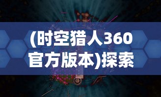 (时空猎人360官方版本)探索未知世界:《时空猎人360版本》带你体验全新虚拟现实冒险 (时空猎人360官方版本)探索未知世界:《时空猎人360版本》带你体验全新虚拟现实冒险