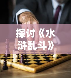 探讨《水浒乱斗》游戏是否会再次开放:未来走向与玩家期望的探讨 探讨《水浒乱斗》游戏是否会再次开放:未来走向与玩家期望的探讨