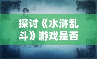 探讨《水浒乱斗》游戏是否会再次开放:未来走向与玩家期望的探讨 探讨《水浒乱斗》游戏是否会再次开放:未来走向与玩家期望的探讨