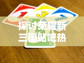 探讨荣耀新三国贴吧热门话题:玩家交流心得,分享游戏技巧和最新更新资讯 探讨荣耀新三国贴吧热门话题:玩家交流心得,分享游戏技巧和最新更新资讯
