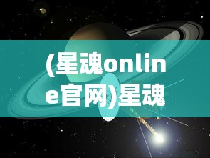 (星魂online官网)星魂Online:探索宇宙边界的全新视角,重燃探索未知世界的热情 (星魂online官网)星魂Online:探索宇宙边界的全新视角,重燃探索未知世界的热情