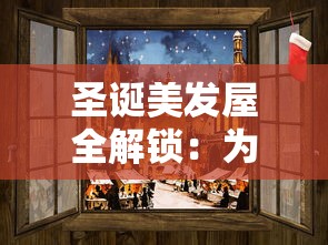 圣诞美发屋全解锁:为你打造独一无二的节日造型,让你在梦幻圣诞节熠熠生辉 圣诞美发屋全解锁:为你打造独一无二的节日造型,让你在梦幻圣诞节熠熠生辉