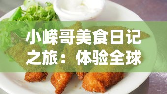 小嵘哥美食日记之旅:体验全球各地美食的独特魅力和深度文化内涵 小嵘哥美食日记之旅:体验全球各地美食的独特魅力和深度文化内涵