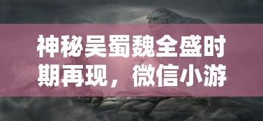 神秘吴蜀魏全盛时期再现,微信小游戏《三国塔防无双》带你体验风云变幻的战斗策略 神秘吴蜀魏全盛时期再现,微信小游戏《三国塔防无双》带你体验风云变幻的战斗策略