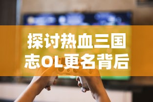 探讨热血三国志OL更名背后的含义: 游戏名称改变对玩家体验的影响和影响 探讨热血三国志OL更名背后的含义: 游戏名称改变对玩家体验的影响和影响
