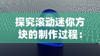 探究滚动迷你方块的制作过程:详细步骤解析和常见问题的解决方法 探究滚动迷你方块的制作过程:详细步骤解析和常见问题的解决方法