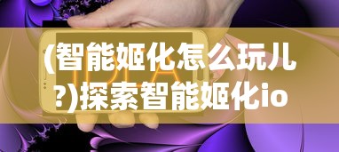 (智能姬化怎么玩儿?)探索智能姬化ios版:无缝融合人工智能与苹果生态的用户体验创新 (智能姬化怎么玩儿?)探索智能姬化ios版:无缝融合人工智能与苹果生态的用户体验创新