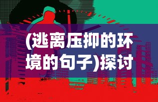 (逃离压抑的环境的句子)探讨现代社会压力下的困境:逃离人间的意思与口误之间的关系 (逃离压抑的环境的句子)探讨现代社会压力下的困境:逃离人间的意思与口误之间的关系