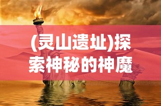 (灵山遗址)探索神秘的神魔传说:揭秘灵山遗迹中隐藏的古代文明秘密 (灵山遗址)探索神秘的神魔传说:揭秘灵山遗迹中隐藏的古代文明秘密
