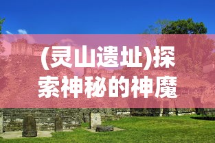 (灵山遗址)探索神秘的神魔传说:揭秘灵山遗迹中隐藏的古代文明秘密 (灵山遗址)探索神秘的神魔传说:揭秘灵山遗迹中隐藏的古代文明秘密