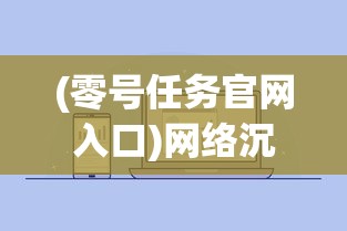 (零号任务官网入口)网络沉寂如夜,公众关注的零号任务为何突然消声匿迹? (零号任务官网入口)网络沉寂如夜,公众关注的零号任务为何突然消声匿迹?