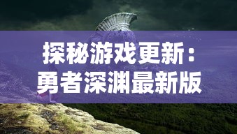 探秘游戏更新：勇者深渊最新版全新体验，玩家互动交流平台的巨大变革