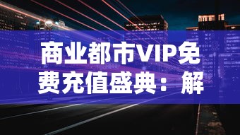 商业都市VIP免费充值盛典:解析如何借助平台活动实现尊享服务,发掘更多消费潜力 商业都市VIP免费充值盛典:解析如何借助平台活动实现尊享服务,发掘更多消费潜力
