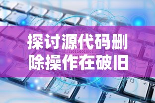 探讨源代码删除操作在破旧档案室数字化转型过程中的关键课题及实施策略 探讨源代码删除操作在破旧档案室数字化转型过程中的关键课题及实施策略
