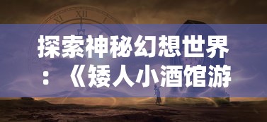 探索神秘幻想世界:《矮人小酒馆游戏》中的策略经营与角色扮演深度结合 探索神秘幻想世界:《矮人小酒馆游戏》中的策略经营与角色扮演深度结合