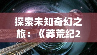 探索未知奇幻之旅:《莽荒纪2018》百度云高清资源分享与下载指南 探索未知奇幻之旅:《莽荒纪2018》百度云高清资源分享与下载指南