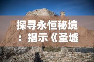 探寻永恒秘境:揭示《圣墟》中万古不败身的玄奇力量与其历史文化内涵 探寻永恒秘境:揭示《圣墟》中万古不败身的玄奇力量与其历史文化内涵