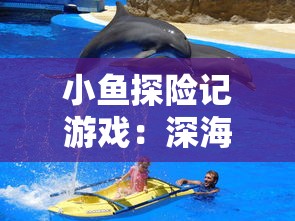 小鱼探险记游戏:深海之旅中的挑战与智慧,揭开海底世界的奇妙秘密 小鱼探险记游戏:深海之旅中的挑战与智慧,揭开海底世界的奇妙秘密