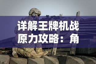 详解王牌机战原力攻略：角色选择、战斗技巧与装备升级全面解析图文指南