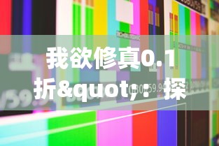 我欲修真0.1折"：探讨现代科技与古老修真文化碰撞下的社区互动模式改变
