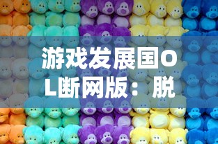 游戏发展国OL断网版:脱离互联网也能畅游?一个离线版游戏发展探索的深度剖析 游戏发展国OL断网版:脱离互联网也能畅游?一个离线版游戏发展探索的深度剖析