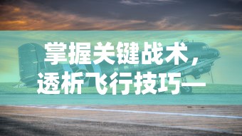掌握关键战术,透析飞行技巧——深度解读《王牌战机》游戏攻略及个人实战心得 掌握关键战术,透析飞行技巧——深度解读《王牌战机》游戏攻略及个人实战心得