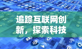 追踪互联网创新,探索科技新趋势:代号lab何时上线为用户呈现全新体验 追踪互联网创新,探索科技新趋势:代号lab何时上线为用户呈现全新体验
