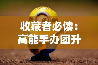 收藏者必读:高能手办团升星表辅导,考察角色成长进阶与星级提升详解 收藏者必读:高能手办团升星表辅导,考察角色成长进阶与星级提升详解