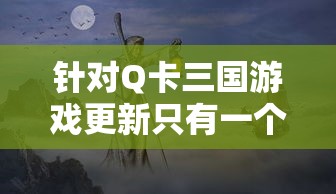 针对Q卡三国游戏更新只有一个武将的现象进行深度探讨:玩家期待与现实的落差 针对Q卡三国游戏更新只有一个武将的现象进行深度探讨:玩家期待与现实的落差