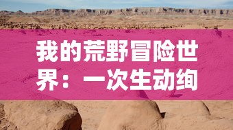 我的荒野冒险世界:一次生动绚丽的野外生存和环境适应能力挑战之旅 我的荒野冒险世界:一次生动绚丽的野外生存和环境适应能力挑战之旅