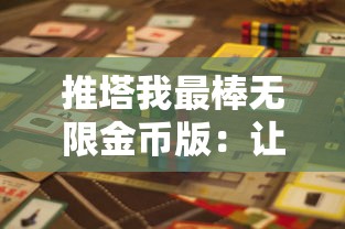 推塔我最棒无限金币版:让你畅享无尽的挑战与乐趣,全新视角体验攻略策略 推塔我最棒无限金币版:让你畅享无尽的挑战与乐趣,全新视角体验攻略策略