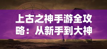 上古之神手游全攻略：从新手到大神，玩法技巧及隐藏任务完全解析