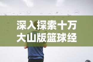深入探索十万大山版篮球经理:如何通过战略调整改变比赛走向? 深入探索十万大山版篮球经理:如何通过战略调整改变比赛走向?
