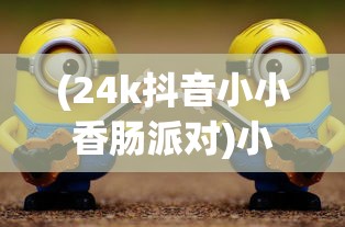 (24k抖音小小香肠派对)小小明深度解说:如何通过策略与技巧高效玩转'香肠派对'游戏 (24k抖音小小香肠派对)小小明深度解说:如何通过策略与技巧高效玩转'香肠派对'游戏