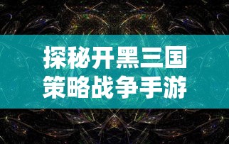 探秘开黑三国策略战争手游:剖析其独特的历史背景与战略玩法设计 探秘开黑三国策略战争手游:剖析其独特的历史背景与战略玩法设计