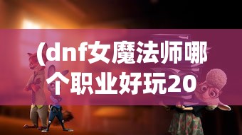 (dnf女魔法师哪个职业好玩2020)探讨DNF魔法师女角色中，各职业实力排名，究竟哪个职业最强